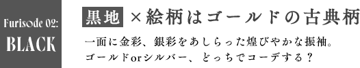 BLACK　黒地×絵柄はゴールドの古典柄 一面に金彩、銀彩をあしらった煌びやかな振袖。ゴールドorシルバー、どっちでコーデする？